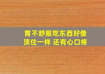 胃不舒服吃东西好像顶住一样 还有心口疼